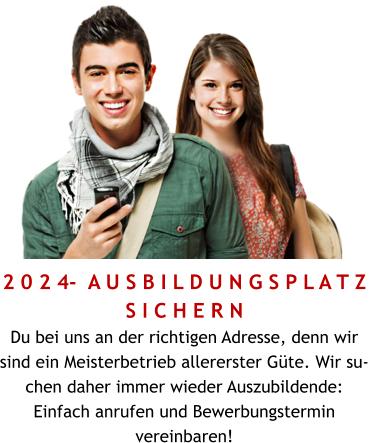 2 0 2 4-  A U S B I L D U N G S P L A T Z  S I C H E R N Du bei uns an der richtigen Adresse, denn wir sind ein Meisterbetrieb allererster Güte. Wir suchen daher immer wieder Auszubildende: Einfach anrufen und Bewerbungstermin vereinbaren!